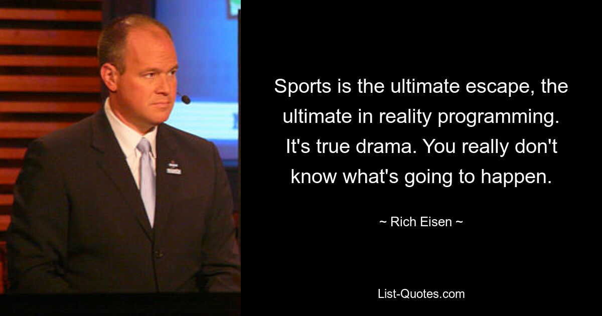 Sports is the ultimate escape, the ultimate in reality programming. It's true drama. You really don't know what's going to happen. — © Rich Eisen