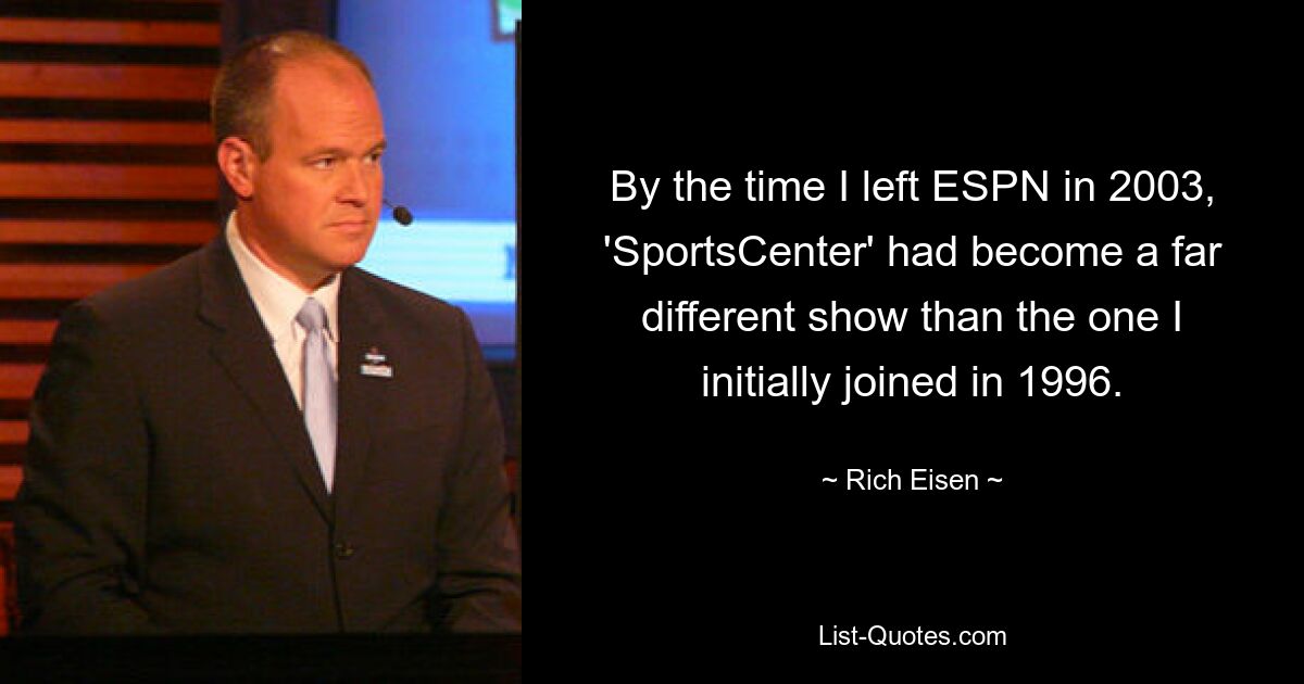 By the time I left ESPN in 2003, 'SportsCenter' had become a far different show than the one I initially joined in 1996. — © Rich Eisen