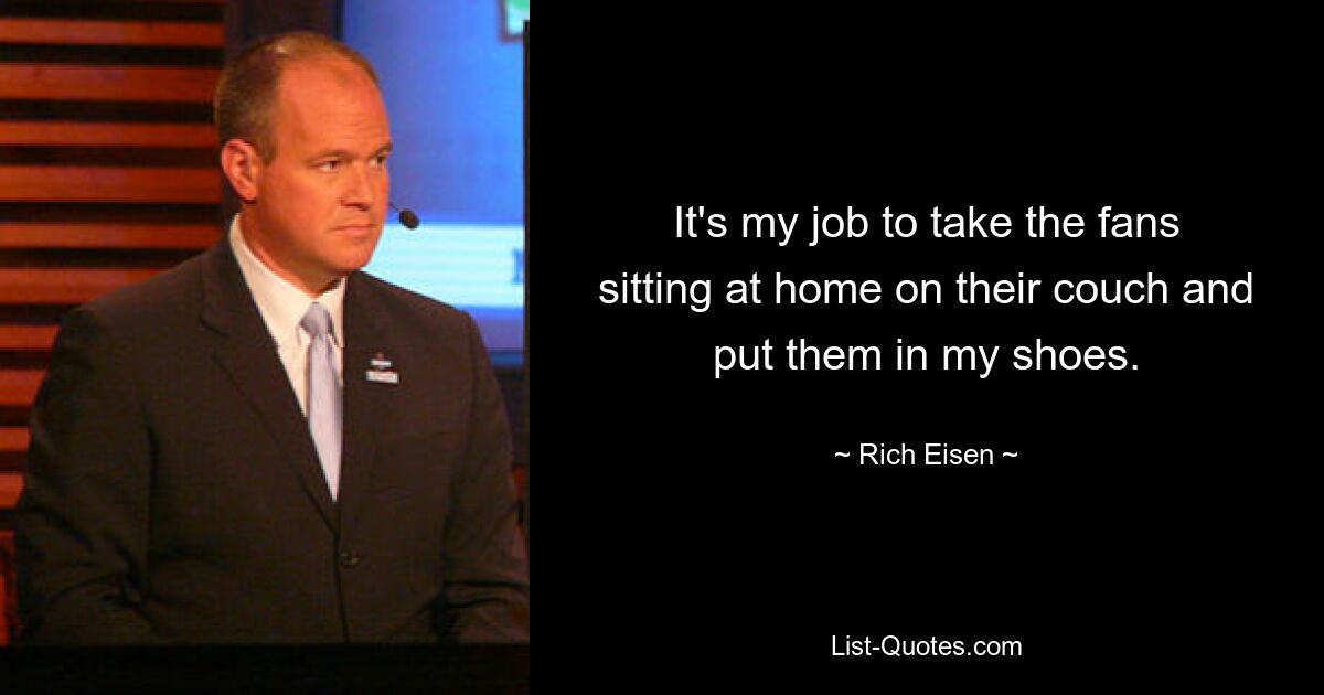 It's my job to take the fans sitting at home on their couch and put them in my shoes. — © Rich Eisen