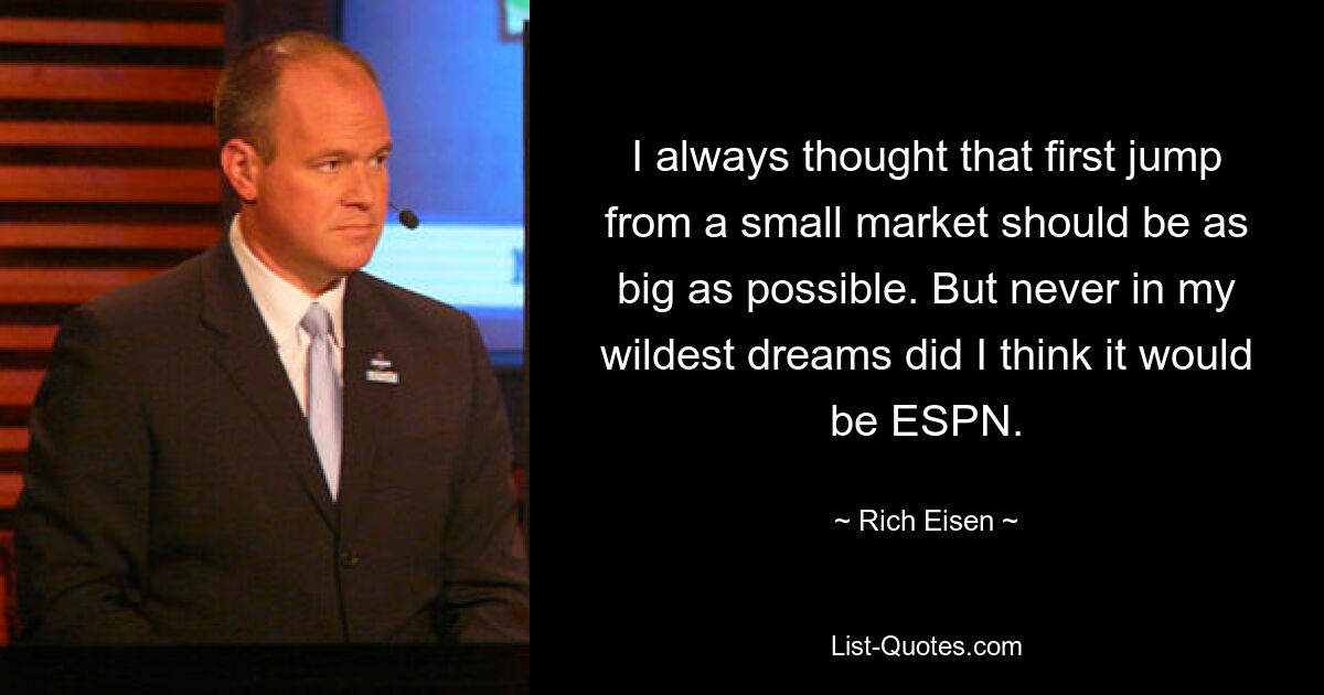 I always thought that first jump from a small market should be as big as possible. But never in my wildest dreams did I think it would be ESPN. — © Rich Eisen