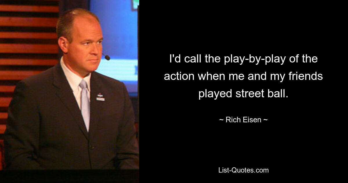 I'd call the play-by-play of the action when me and my friends played street ball. — © Rich Eisen