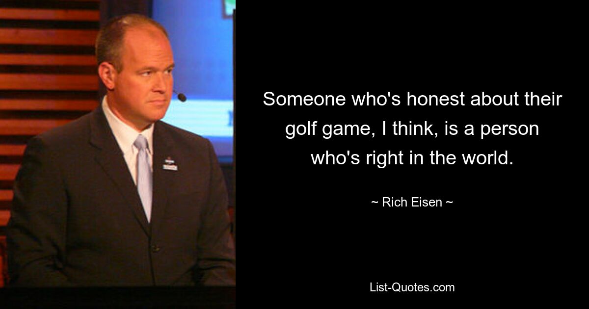 Someone who's honest about their golf game, I think, is a person who's right in the world. — © Rich Eisen