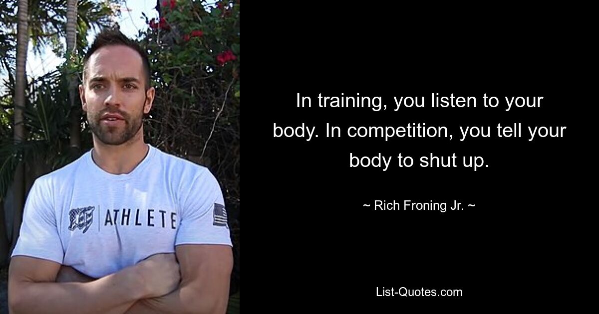 In training, you listen to your body. In competition, you tell your body to shut up. — © Rich Froning Jr.