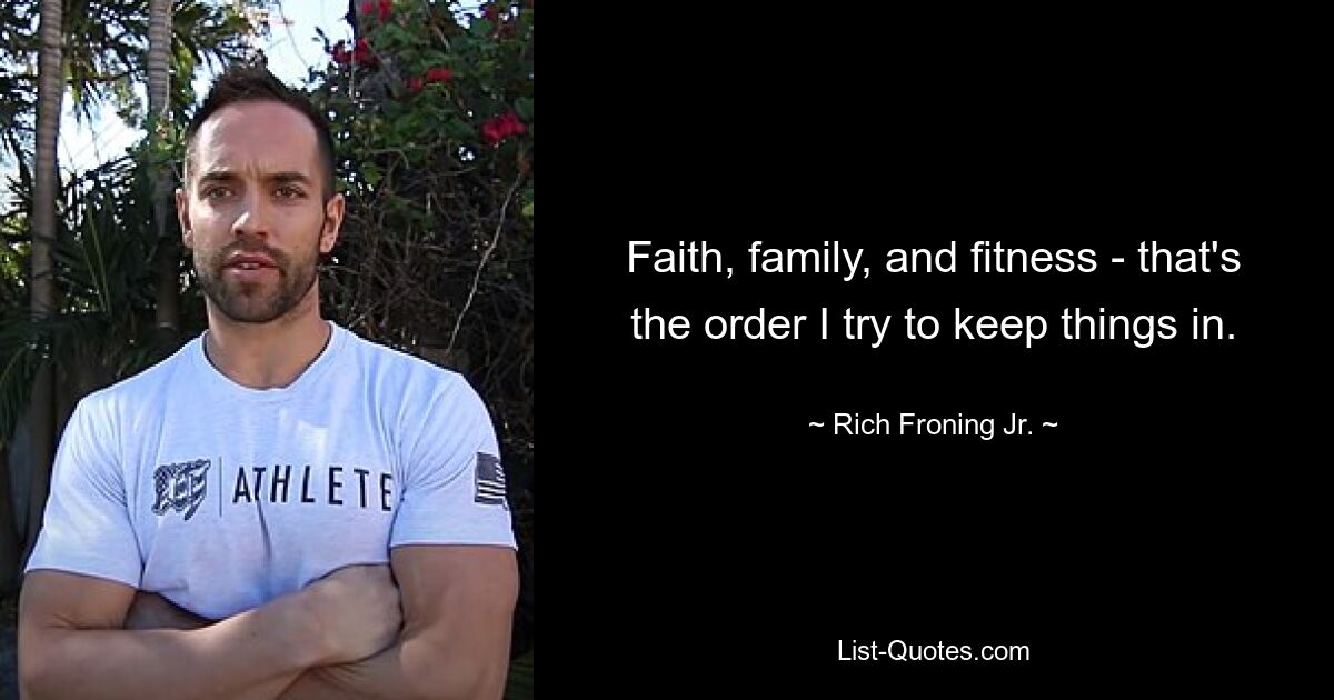 Faith, family, and fitness - that's the order I try to keep things in. — © Rich Froning Jr.