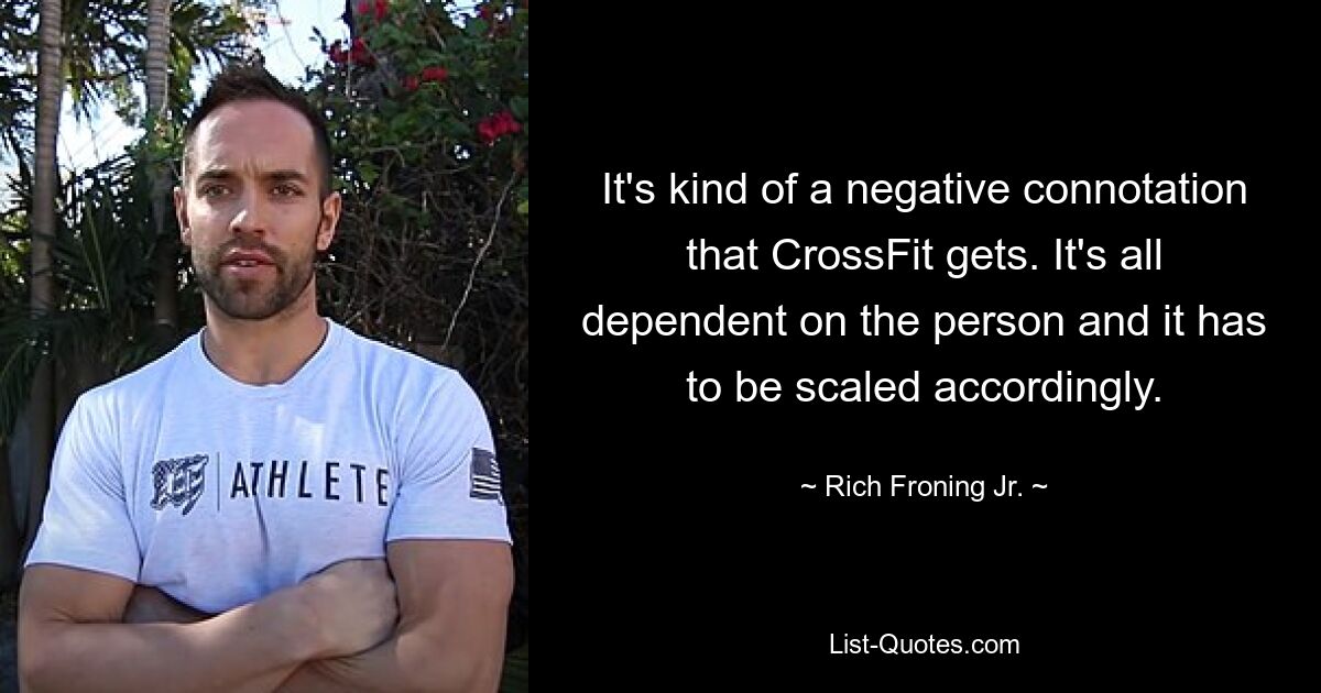 It's kind of a negative connotation that CrossFit gets. It's all dependent on the person and it has to be scaled accordingly. — © Rich Froning Jr.