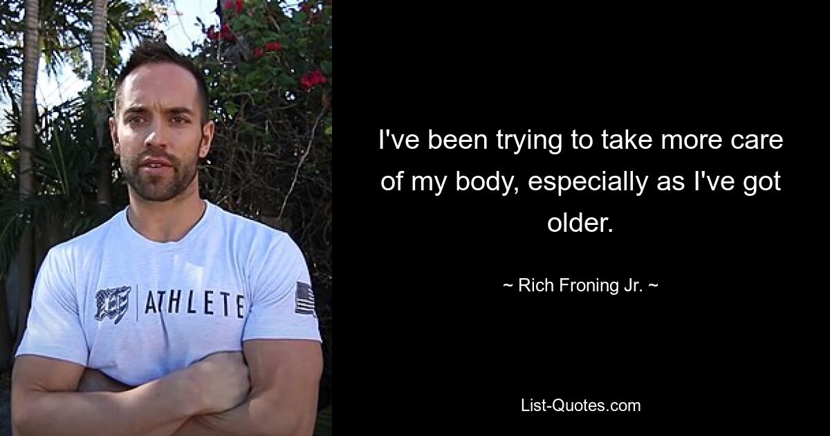 I've been trying to take more care of my body, especially as I've got older. — © Rich Froning Jr.