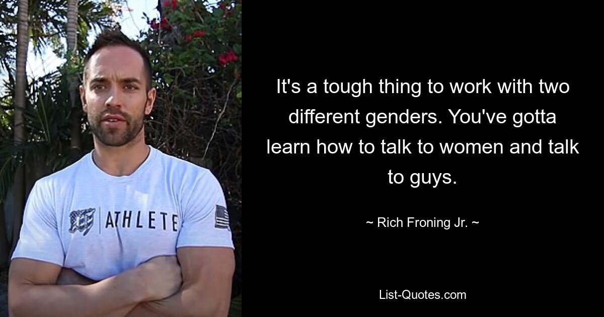 It's a tough thing to work with two different genders. You've gotta learn how to talk to women and talk to guys. — © Rich Froning Jr.