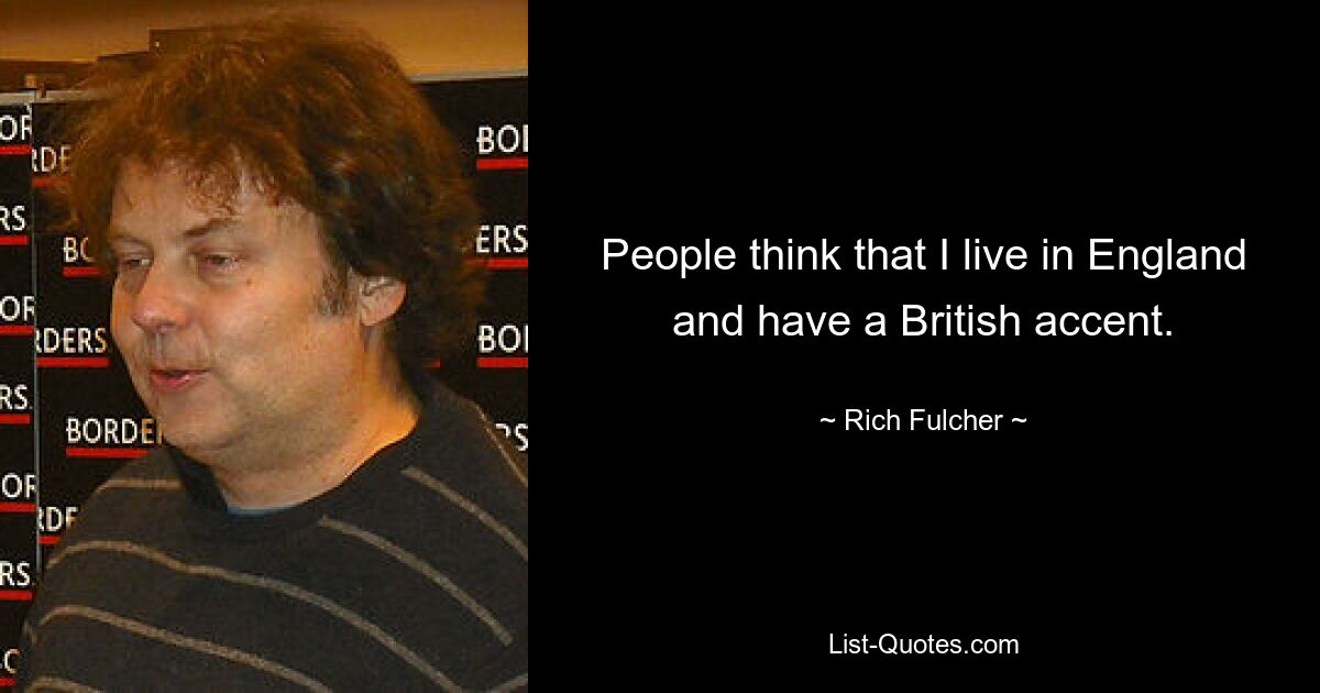 People think that I live in England and have a British accent. — © Rich Fulcher