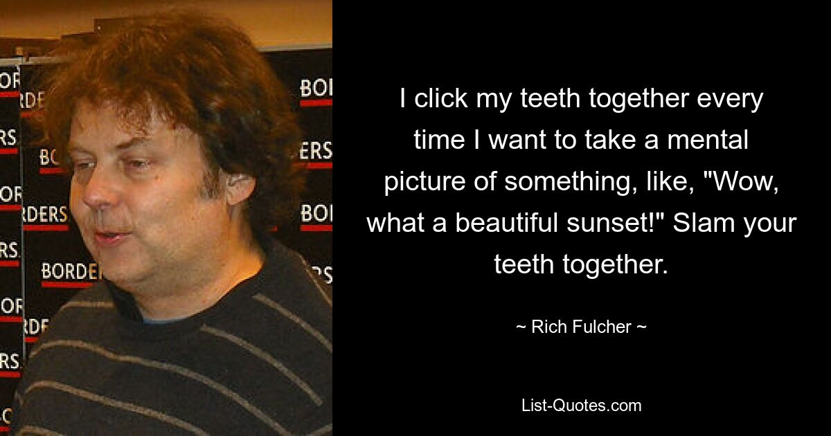 I click my teeth together every time I want to take a mental picture of something, like, "Wow, what a beautiful sunset!" Slam your teeth together. — © Rich Fulcher