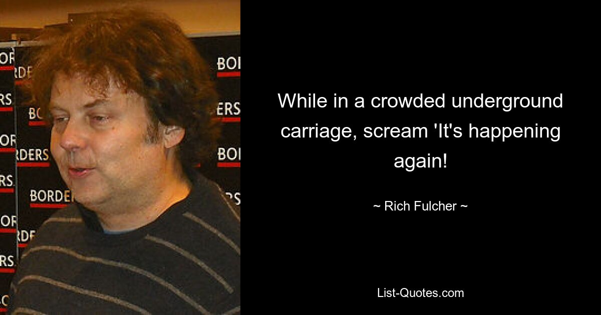 While in a crowded underground carriage, scream 'It's happening again! — © Rich Fulcher