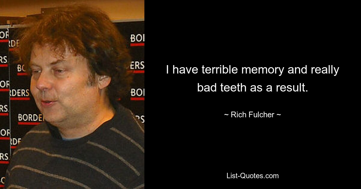 I have terrible memory and really bad teeth as a result. — © Rich Fulcher