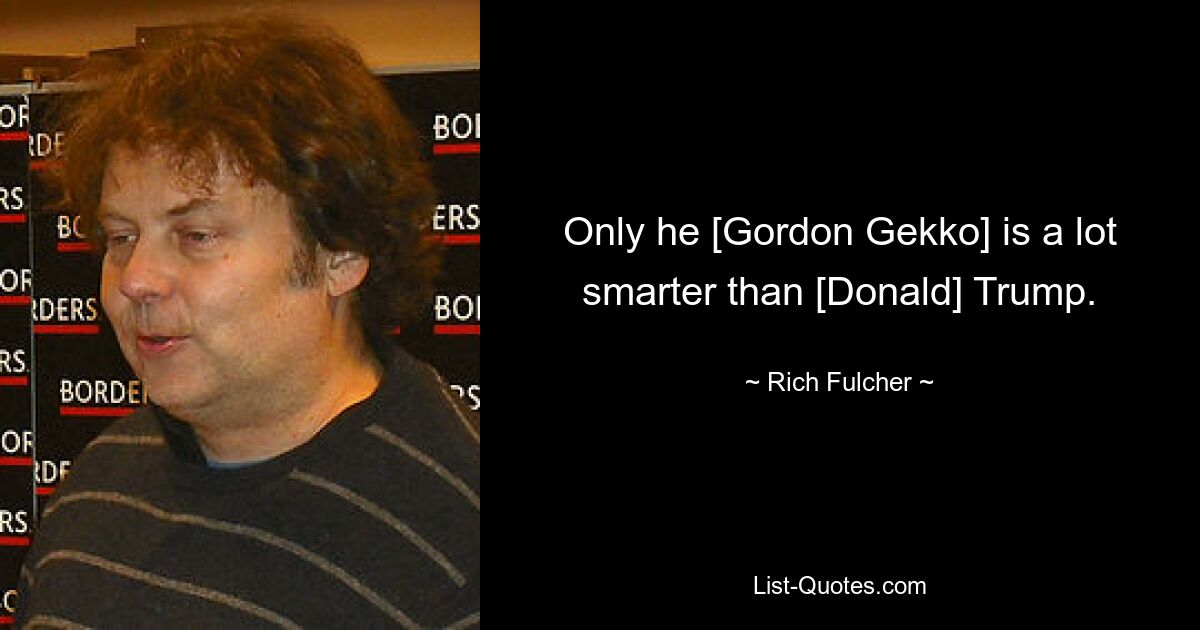 Only he [Gordon Gekko] is a lot smarter than [Donald] Trump. — © Rich Fulcher