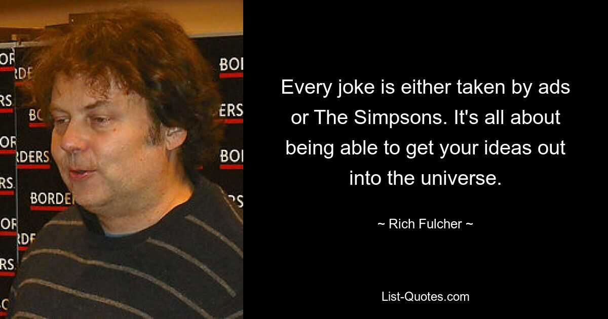 Every joke is either taken by ads or The Simpsons. It's all about being able to get your ideas out into the universe. — © Rich Fulcher