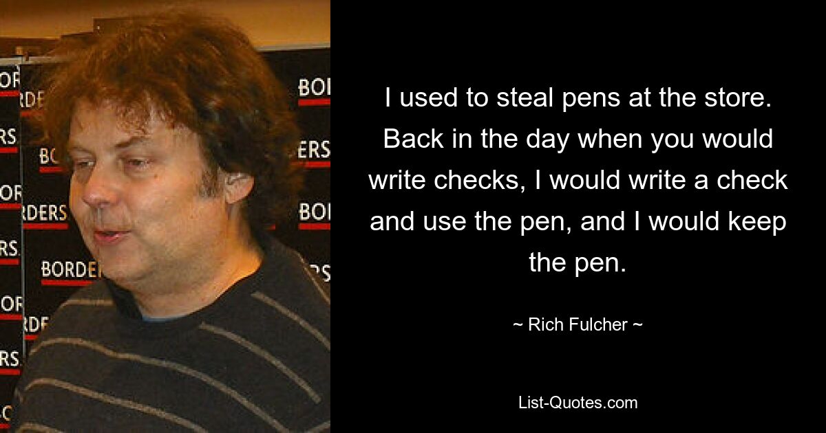 I used to steal pens at the store. Back in the day when you would write checks, I would write a check and use the pen, and I would keep the pen. — © Rich Fulcher