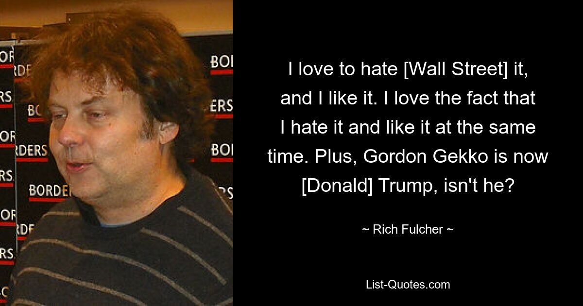 I love to hate [Wall Street] it, and I like it. I love the fact that I hate it and like it at the same time. Plus, Gordon Gekko is now [Donald] Trump, isn't he? — © Rich Fulcher