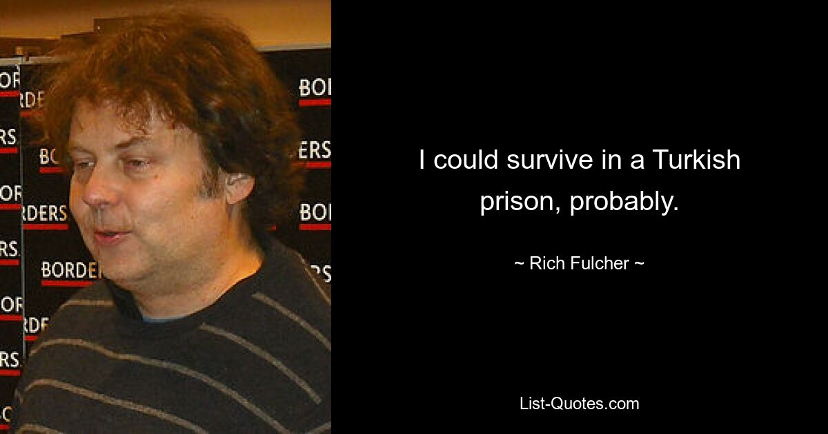 I could survive in a Turkish prison, probably. — © Rich Fulcher