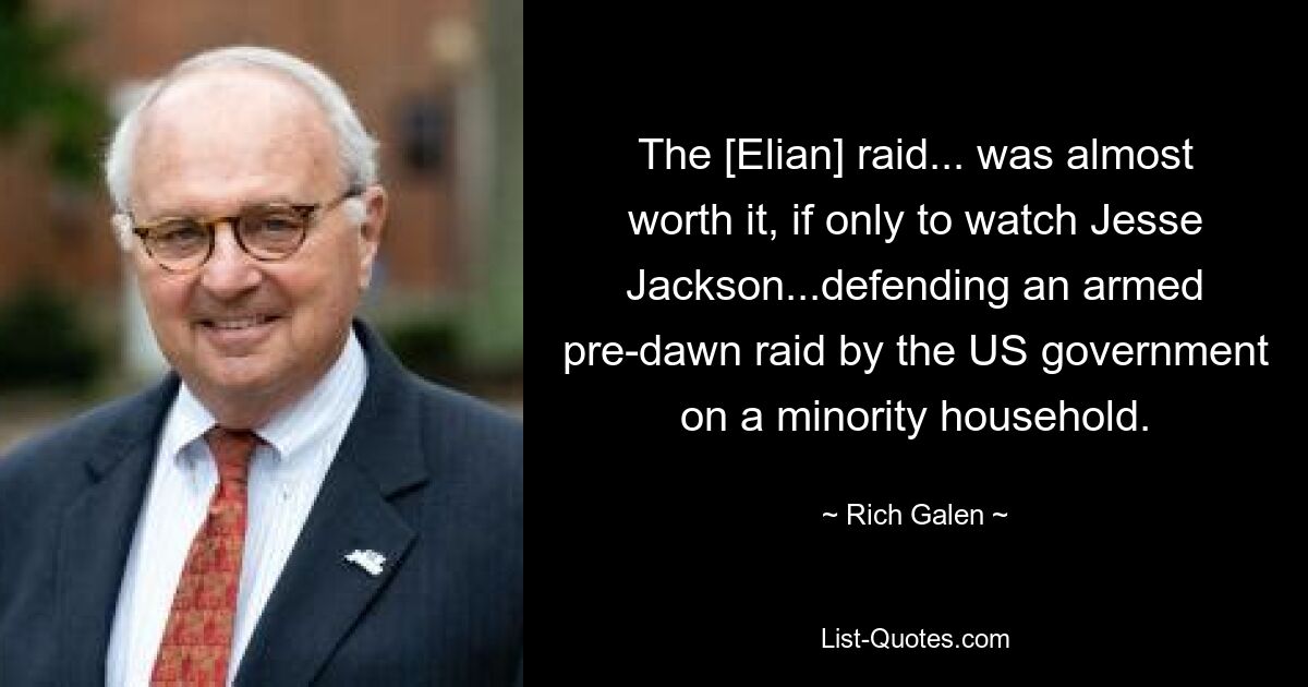 The [Elian] raid... was almost worth it, if only to watch Jesse Jackson...defending an armed pre-dawn raid by the US government on a minority household. — © Rich Galen