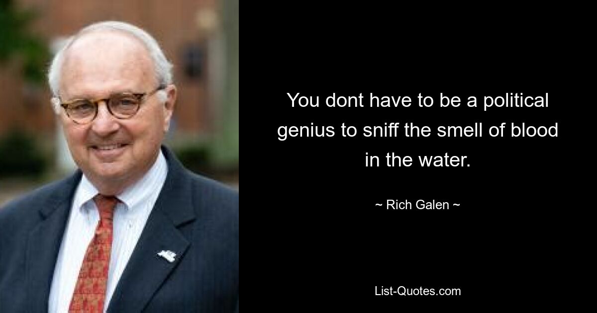 You dont have to be a political genius to sniff the smell of blood in the water. — © Rich Galen