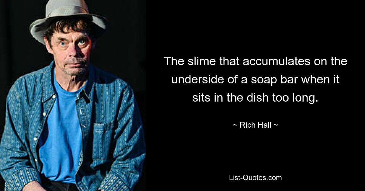 The slime that accumulates on the underside of a soap bar when it sits in the dish too long. — © Rich Hall