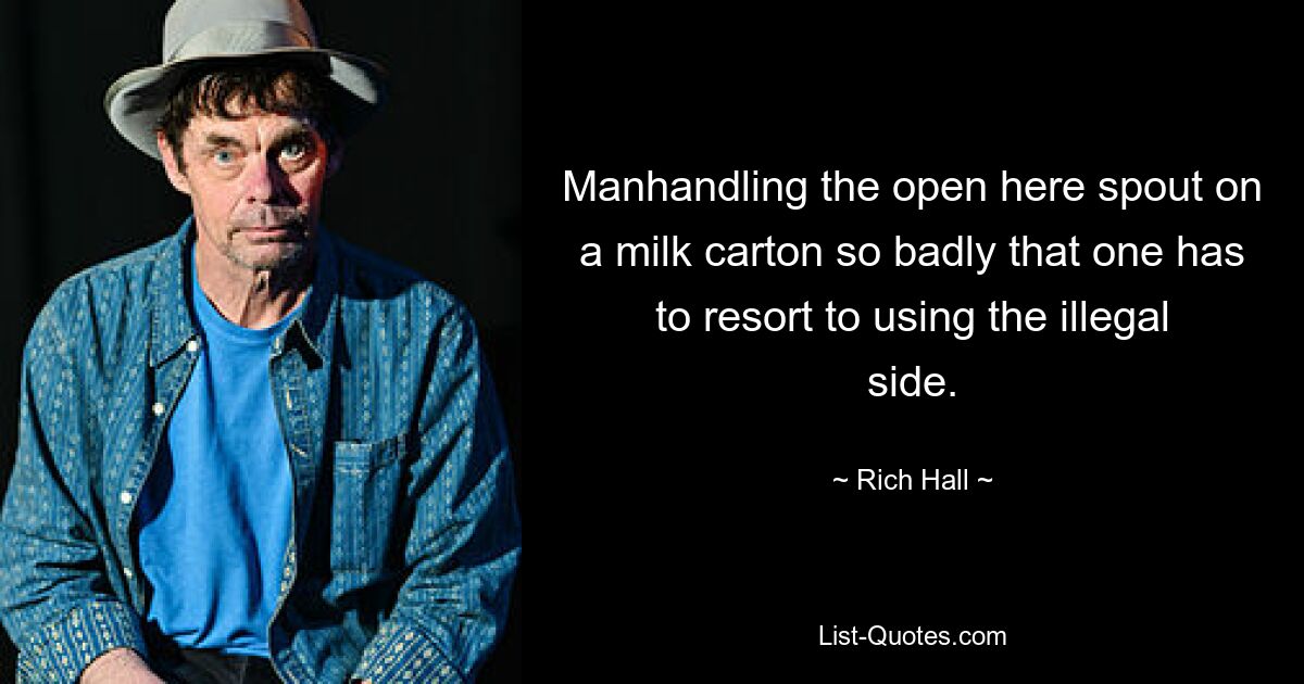 Manhandling the open here spout on a milk carton so badly that one has to resort to using the illegal side. — © Rich Hall