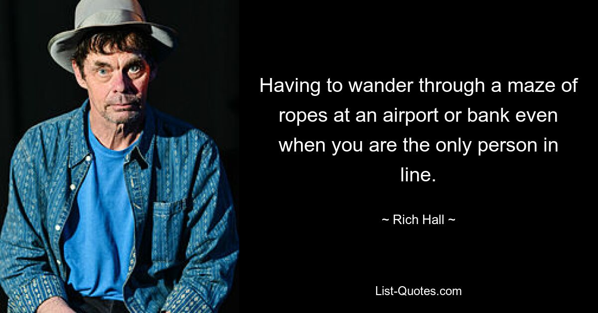 Having to wander through a maze of ropes at an airport or bank even when you are the only person in line. — © Rich Hall