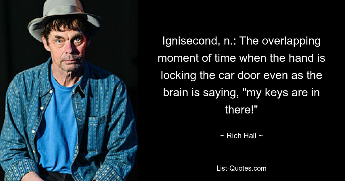 Ignisecond, n.: The overlapping moment of time when the hand is locking the car door even as the brain is saying, "my keys are in there!" — © Rich Hall