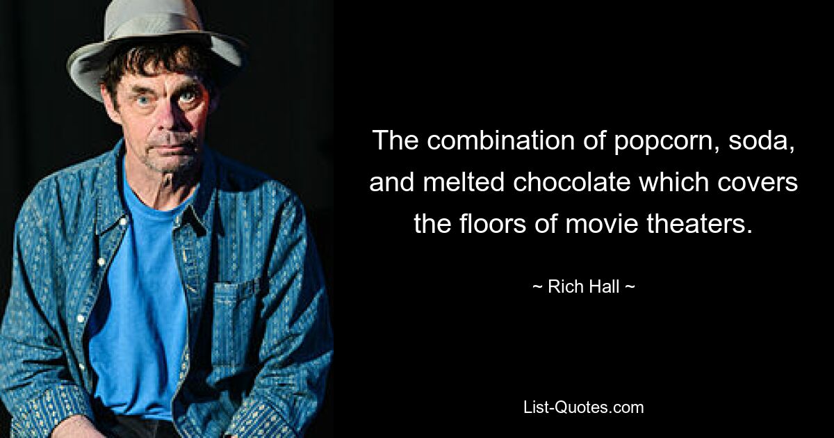 The combination of popcorn, soda, and melted chocolate which covers the floors of movie theaters. — © Rich Hall