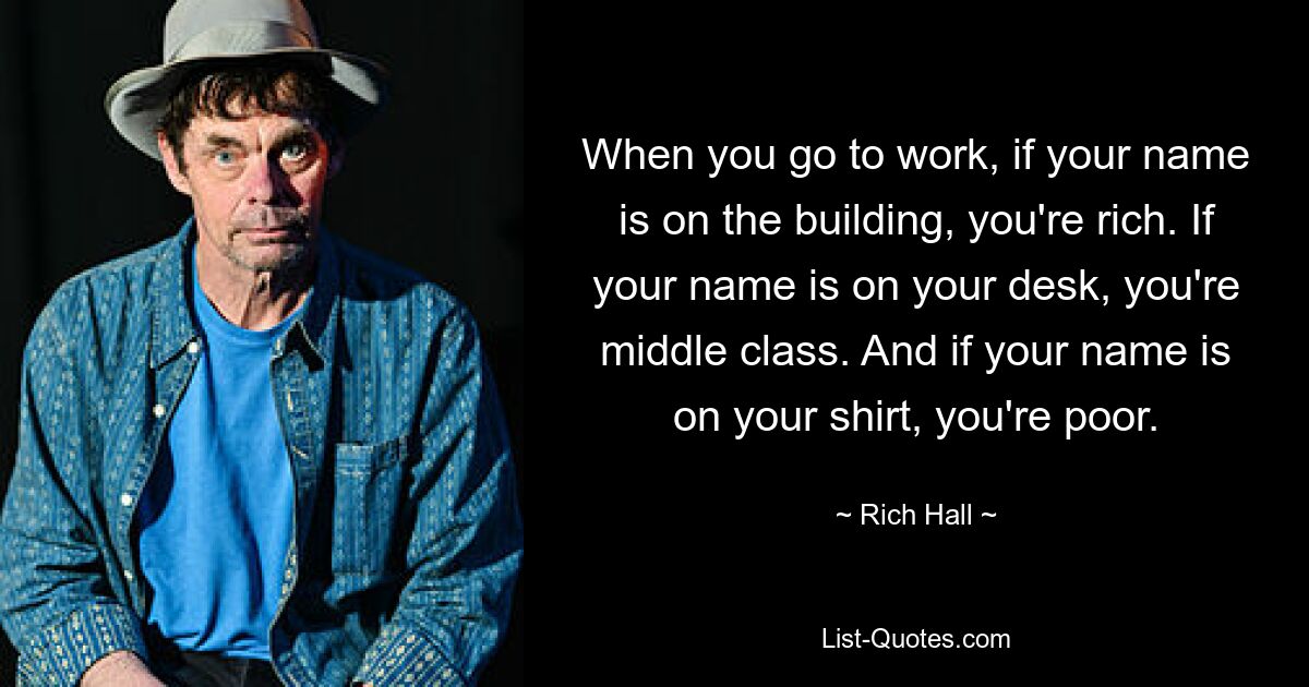 When you go to work, if your name is on the building, you're rich. If your name is on your desk, you're middle class. And if your name is on your shirt, you're poor. — © Rich Hall