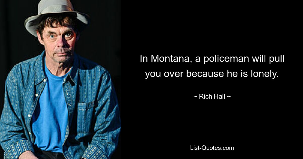 In Montana, a policeman will pull you over because he is lonely. — © Rich Hall