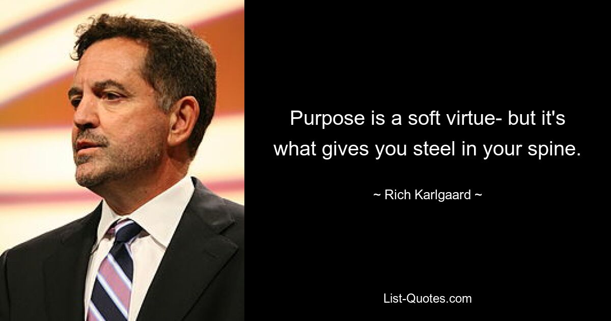 Purpose is a soft virtue- but it's what gives you steel in your spine. — © Rich Karlgaard