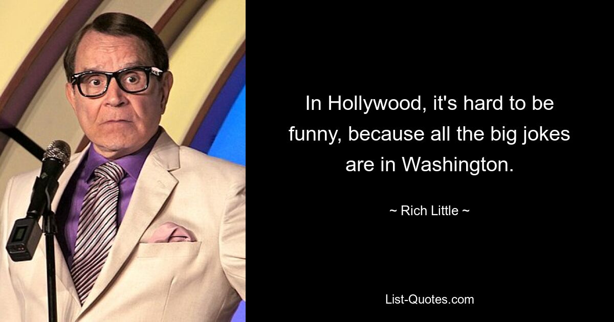 In Hollywood, it's hard to be funny, because all the big jokes are in Washington. — © Rich Little