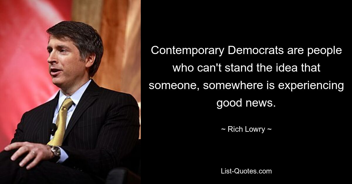 Contemporary Democrats are people who can't stand the idea that someone, somewhere is experiencing good news. — © Rich Lowry