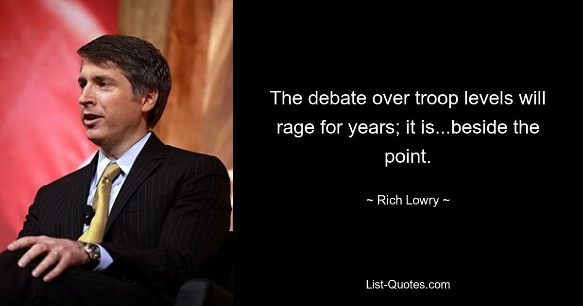 The debate over troop levels will rage for years; it is...beside the point. — © Rich Lowry