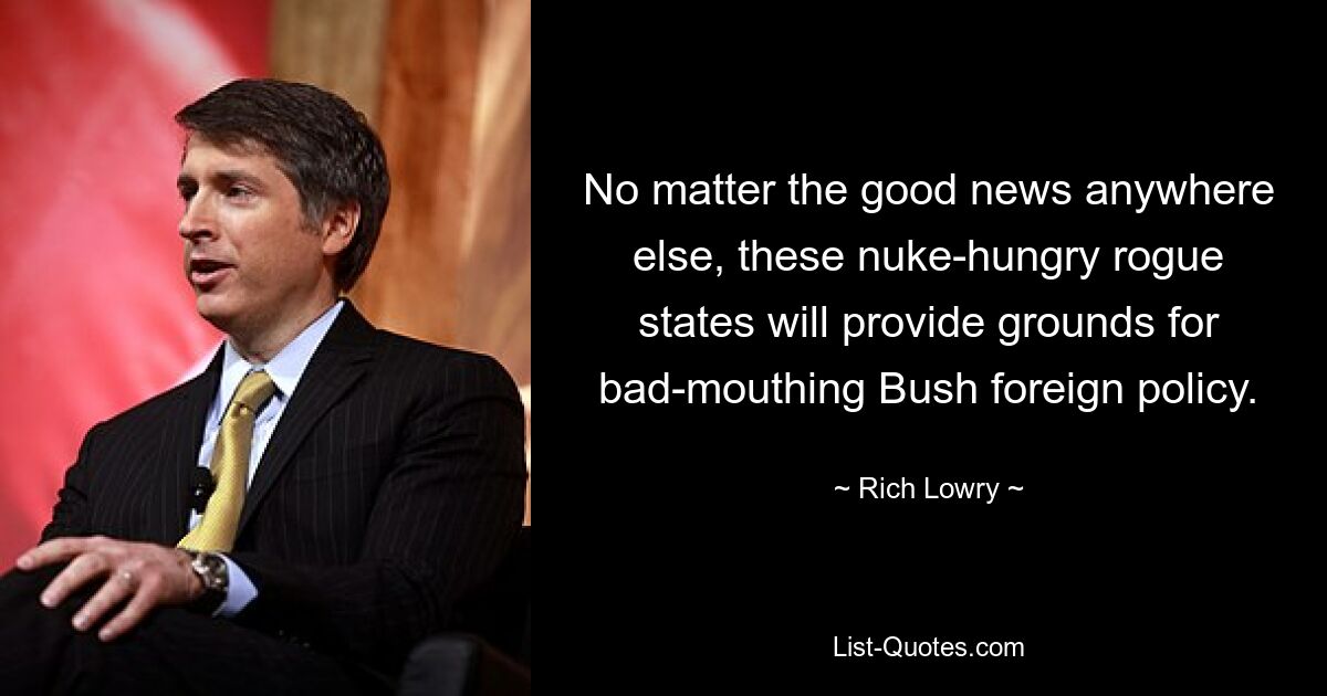 No matter the good news anywhere else, these nuke-hungry rogue states will provide grounds for bad-mouthing Bush foreign policy. — © Rich Lowry