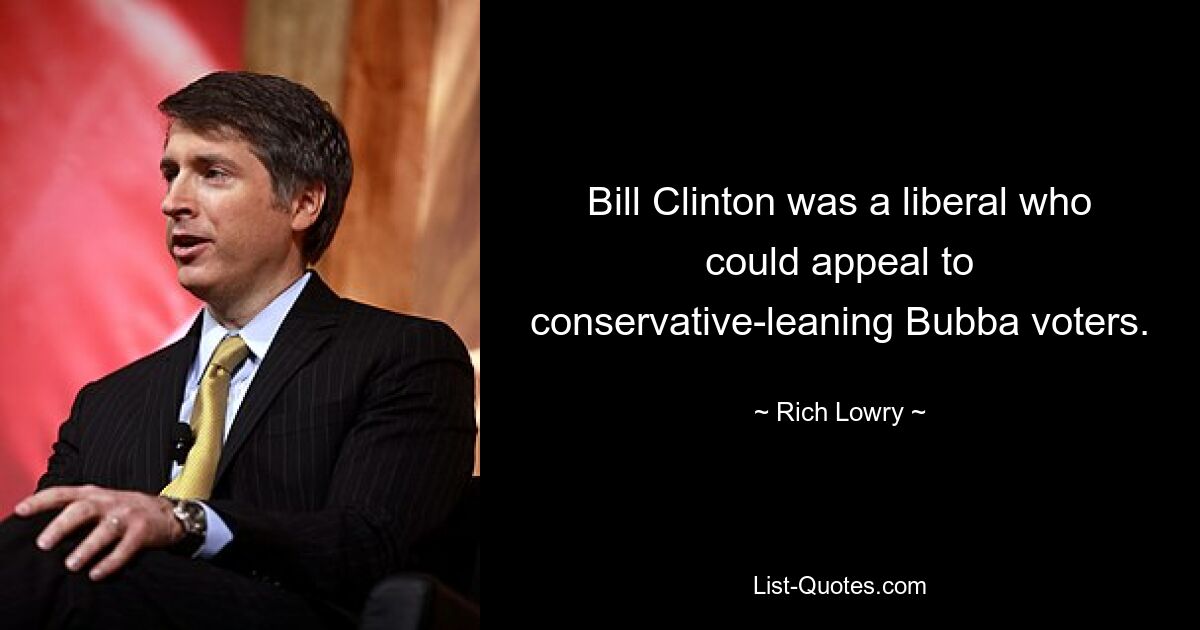 Bill Clinton was a liberal who could appeal to conservative-leaning Bubba voters. — © Rich Lowry