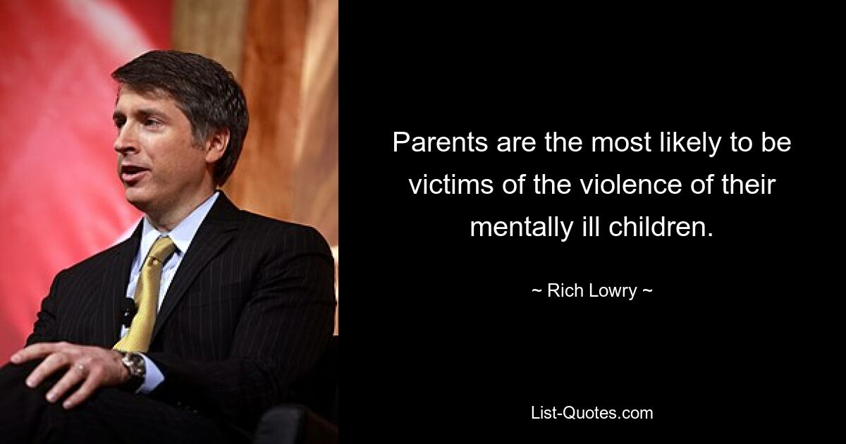 Parents are the most likely to be victims of the violence of their mentally ill children. — © Rich Lowry