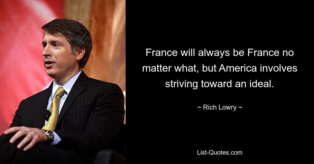 France will always be France no matter what, but America involves striving toward an ideal. — © Rich Lowry