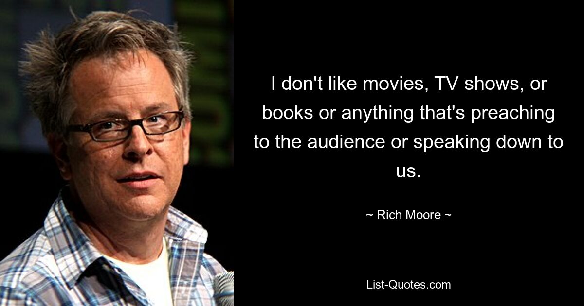 I don't like movies, TV shows, or books or anything that's preaching to the audience or speaking down to us. — © Rich Moore