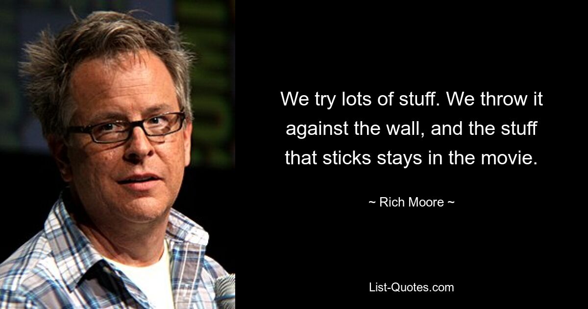 We try lots of stuff. We throw it against the wall, and the stuff that sticks stays in the movie. — © Rich Moore