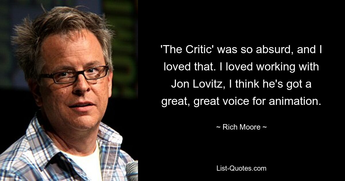 'The Critic' was so absurd, and I loved that. I loved working with Jon Lovitz, I think he's got a great, great voice for animation. — © Rich Moore