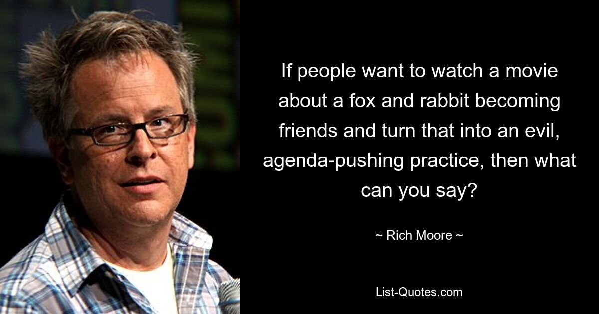 If people want to watch a movie about a fox and rabbit becoming friends and turn that into an evil, agenda-pushing practice, then what can you say? — © Rich Moore