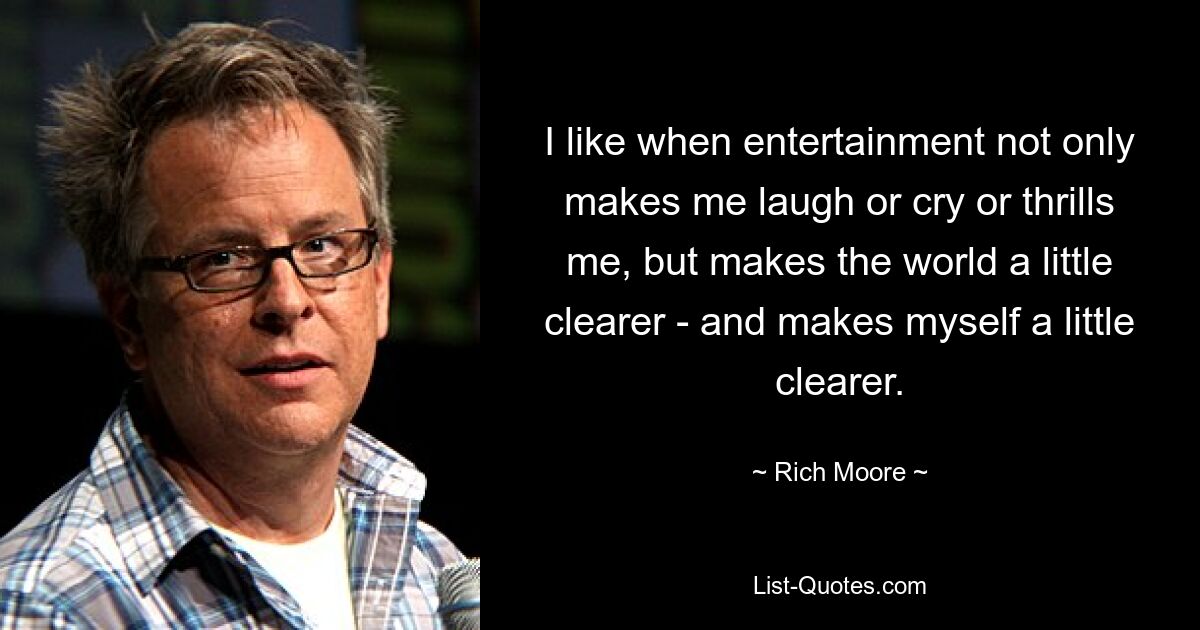 I like when entertainment not only makes me laugh or cry or thrills me, but makes the world a little clearer - and makes myself a little clearer. — © Rich Moore