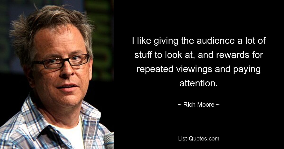 I like giving the audience a lot of stuff to look at, and rewards for repeated viewings and paying attention. — © Rich Moore