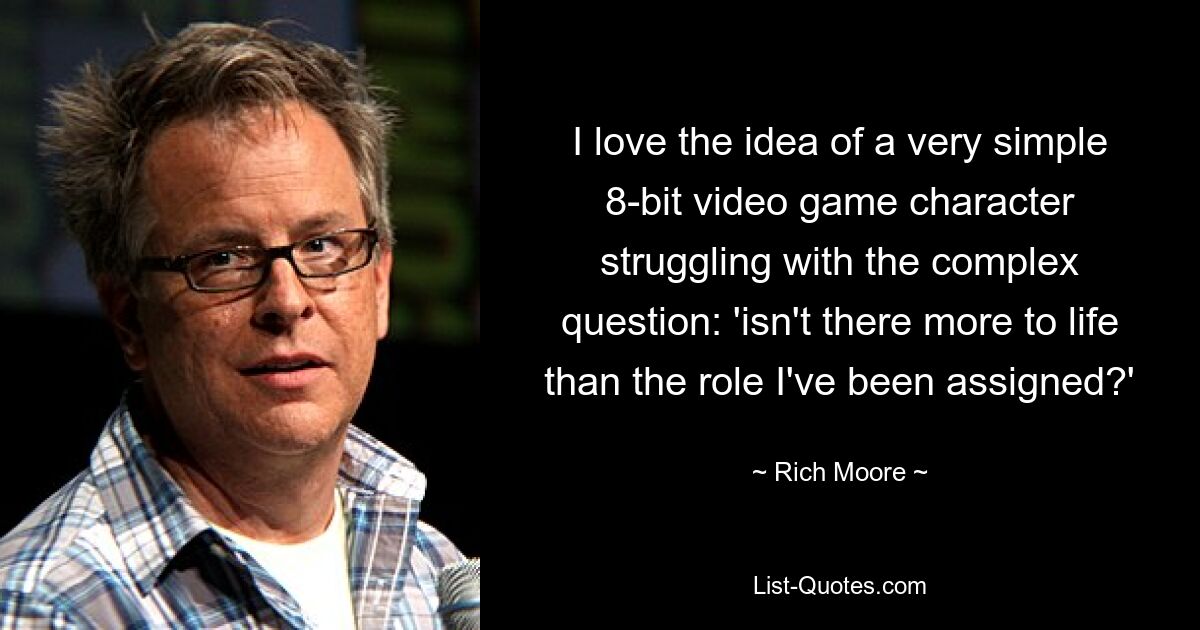 I love the idea of a very simple 8-bit video game character struggling with the complex question: 'isn't there more to life than the role I've been assigned?' — © Rich Moore