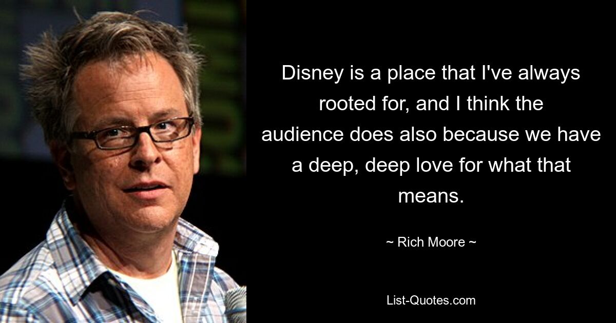 Disney is a place that I've always rooted for, and I think the audience does also because we have a deep, deep love for what that means. — © Rich Moore