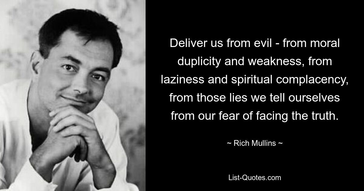 Deliver us from evil - from moral duplicity and weakness, from laziness and spiritual complacency, from those lies we tell ourselves from our fear of facing the truth. — © Rich Mullins