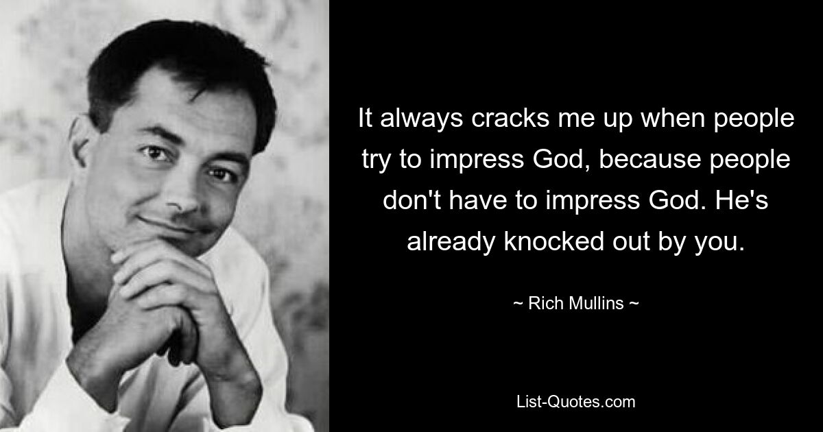 It always cracks me up when people try to impress God, because people don't have to impress God. He's already knocked out by you. — © Rich Mullins