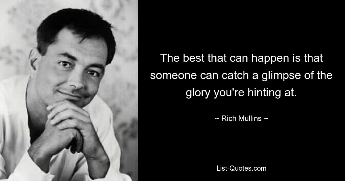 The best that can happen is that someone can catch a glimpse of the glory you're hinting at. — © Rich Mullins