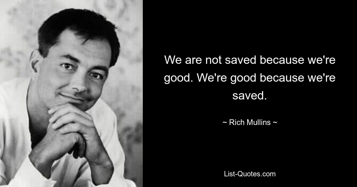 We are not saved because we're good. We're good because we're saved. — © Rich Mullins