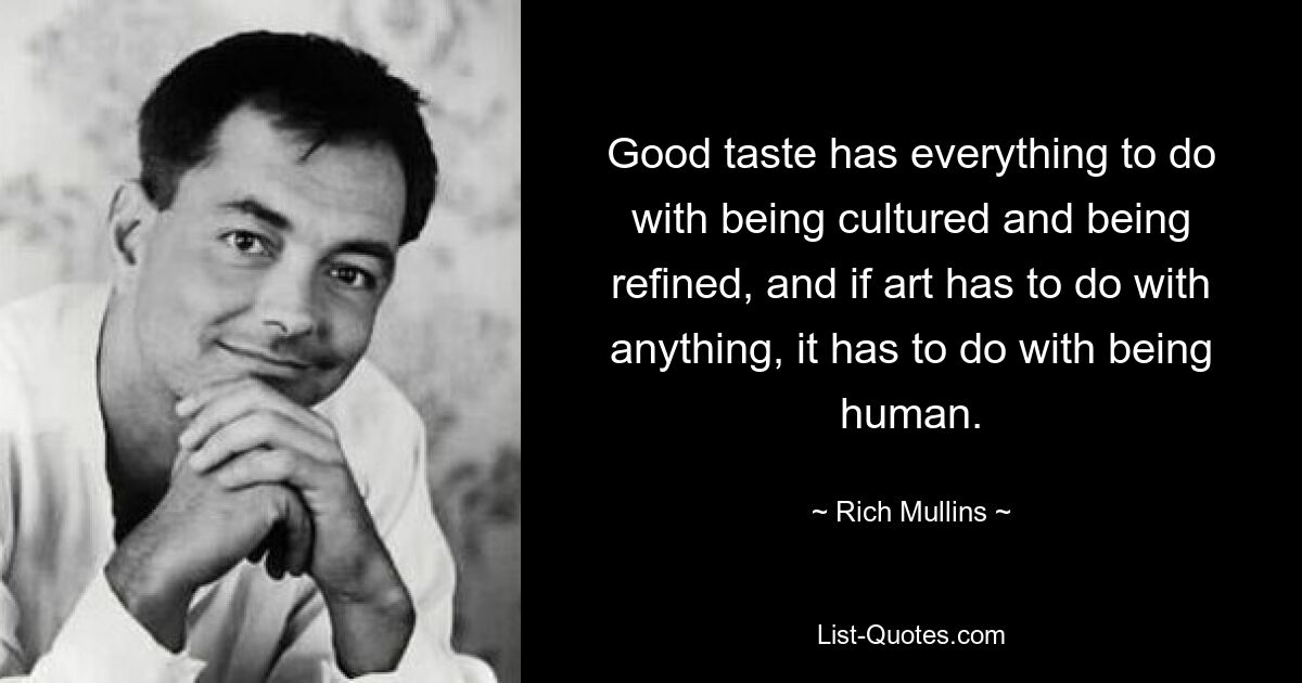 Good taste has everything to do with being cultured and being refined, and if art has to do with anything, it has to do with being human. — © Rich Mullins